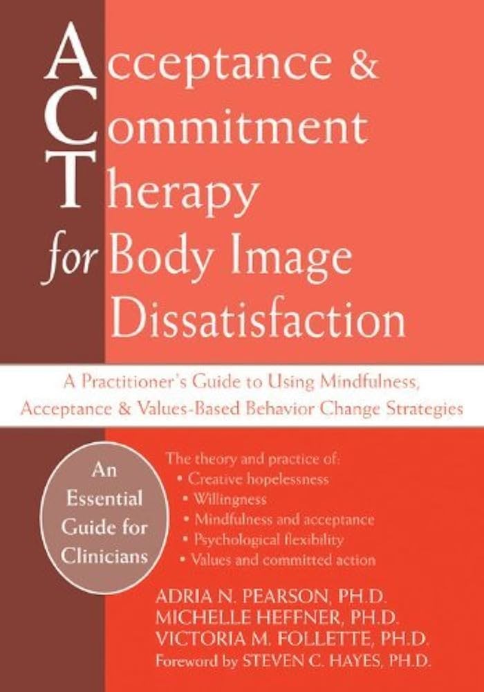 Acceptance and Commitment Therapy for Body Image Dissatisfaction: A Practitioner's Guide to Using Mindfulness, Acceptance, and Values-Based Behavior Change Strategies