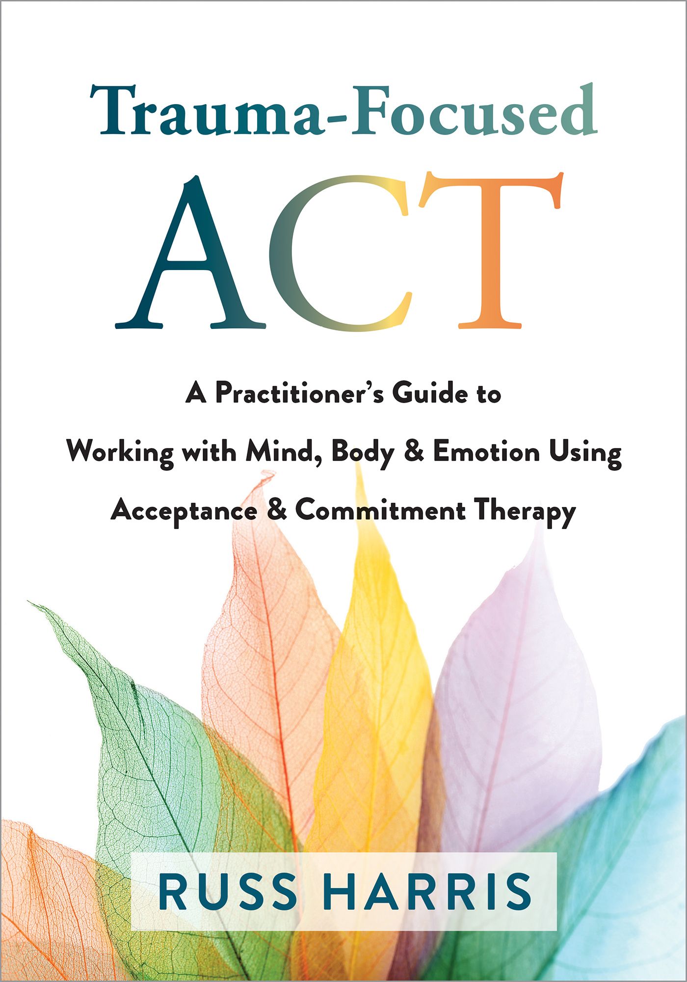 Trauma-Focused ACT: A Practitioner's Guide to Working With Mind, Body, and Emotion Using Acceptance and Commitment Therapy [LP 16 Pt Edition]
