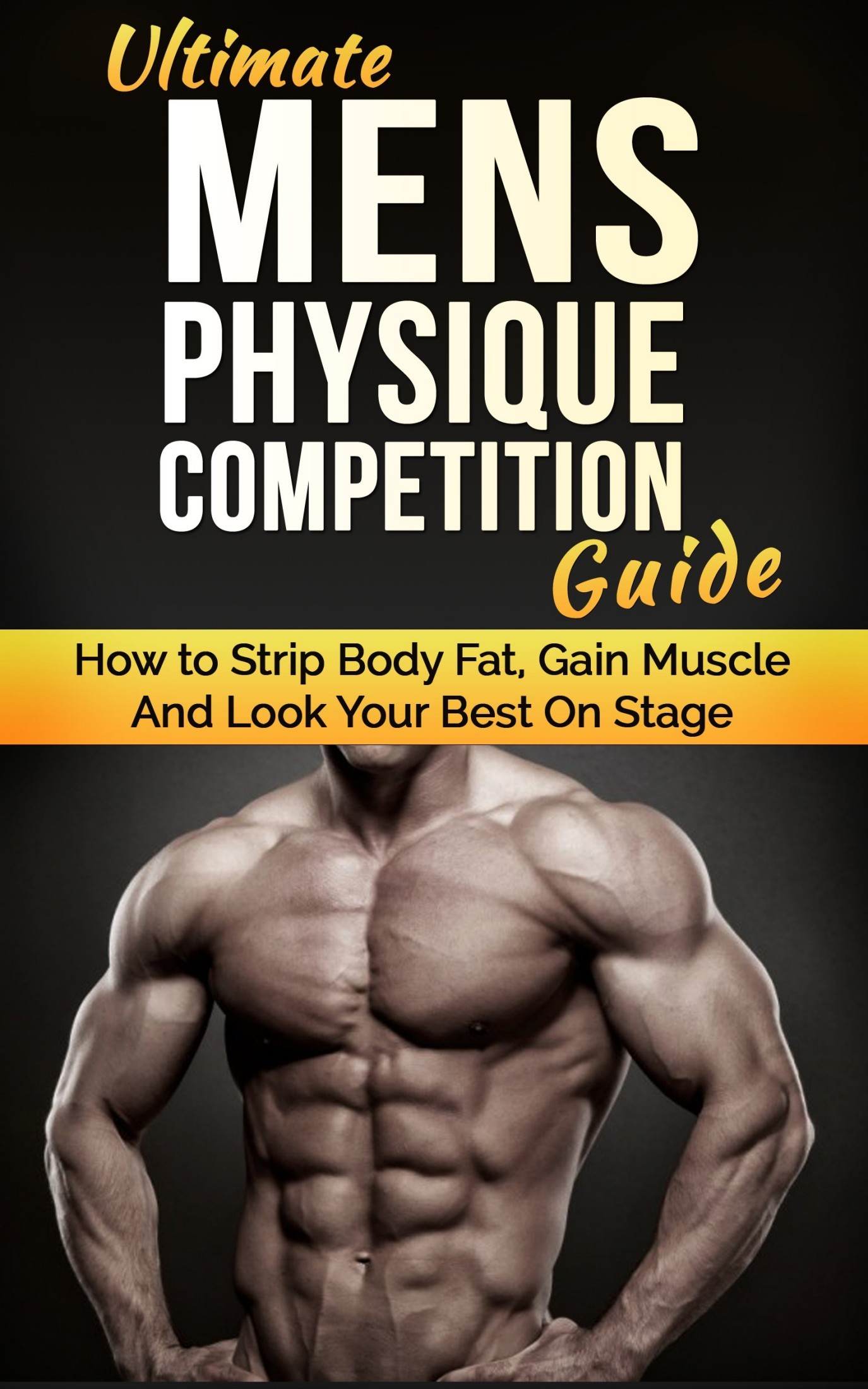 Ultimate Men's Physique Competition Guide: How to Strip Body Fat, Gain Muscle and Look Your Best on Stage